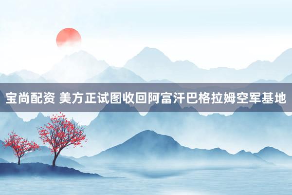 宝尚配资 美方正试图收回阿富汗巴格拉姆空军基地