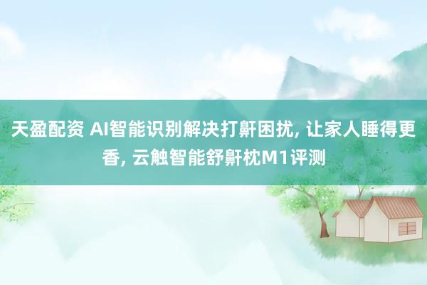 天盈配资 AI智能识别解决打鼾困扰, 让家人睡得更香, 云触智能舒鼾枕M1评测