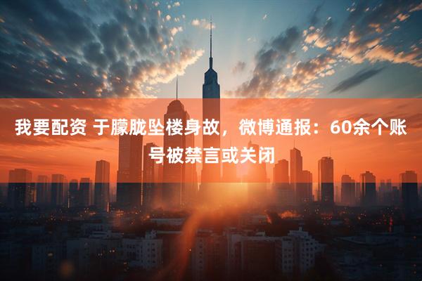我要配资 于朦胧坠楼身故,微博通报:60余个账号被禁言或关闭