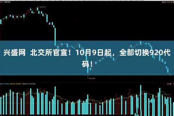 兴盛网  北交所官宣!10月9日起,全部切换920代码!