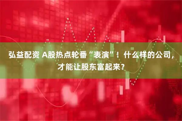 弘益配资 A股热点轮番“表演”!什么样的公司,才能让股东富起来?