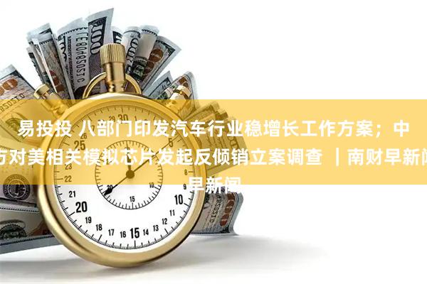 易投投 八部门印发汽车行业稳增长工作方案;中方对美相关模拟芯片发起反倾销立案调查 |南财早新闻