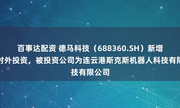 百事达配资 德马科技(688360.SH)新增一起对外投资,被投资公司为连云港斯克斯机器人科技有限公司