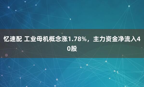 忆速配 工业母机概念涨1.78%,主力资金净流入40股