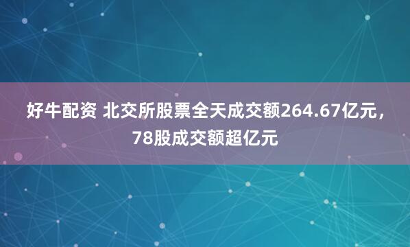 好牛配资 北交所股票全天成交额264.67亿元,78股成交额超亿元