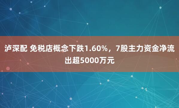 泸深配 免税店概念下跌1.60%,7股主力资金净流出超5000万元