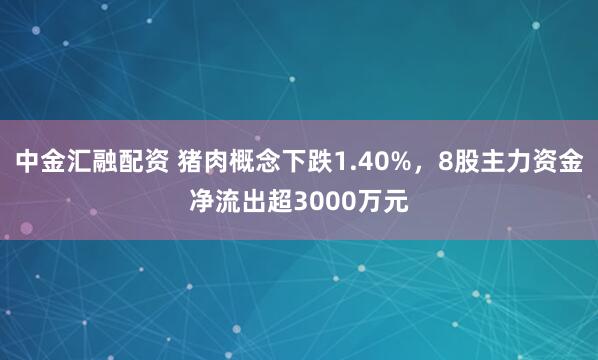 中金汇融配资 猪肉概念下跌1.40%,8股主力资金净流出超3000万元