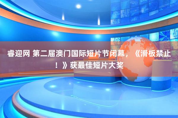 睿迎网 第二届澳门国际短片节闭幕,《滑板禁止!》获最佳短片大奖