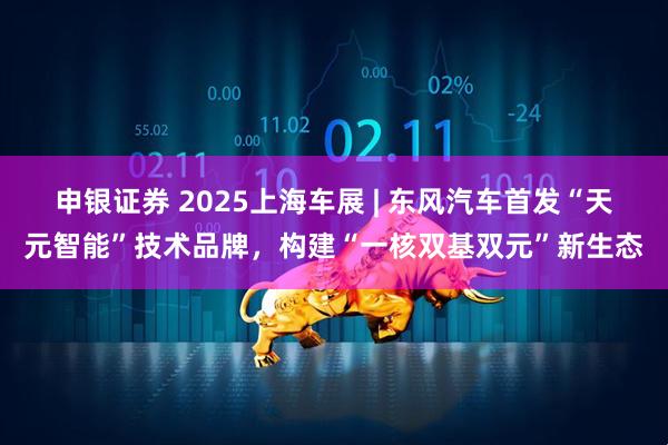 申银证券 2025上海车展 | 东风汽车首发“天元智能”技术品牌,构建“一核双基双元”新生态