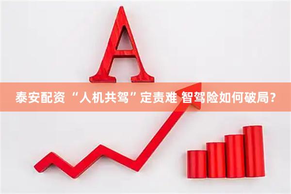 泰安配资 “人机共驾”定责难 智驾险如何破局?