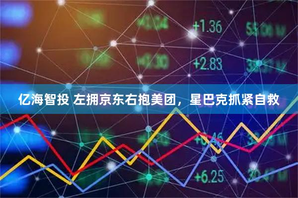 亿海智投 左拥京东右抱美团,星巴克抓紧自救