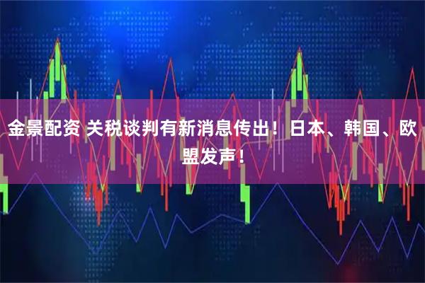 金景配资 关税谈判有新消息传出!日本、韩国、欧盟发声!