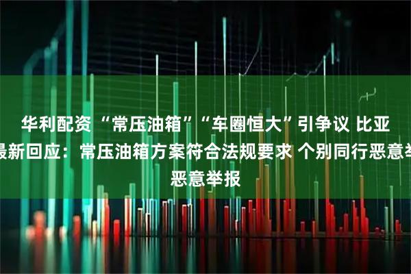 华利配资 “常压油箱”“车圈恒大”引争议 比亚迪最新回应:常压油箱方案符合法规要求 个别同行恶意举报