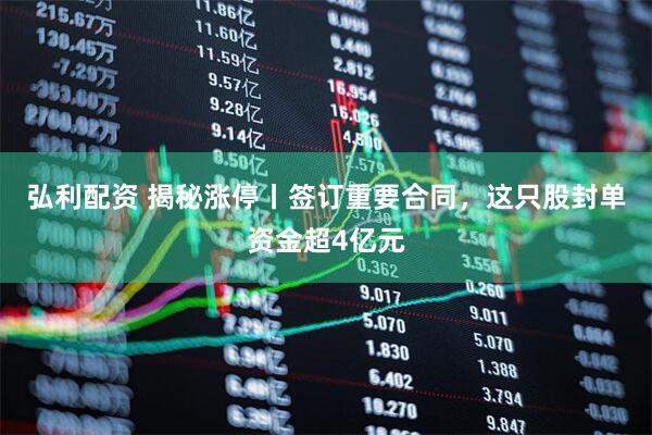 弘利配资 揭秘涨停丨签订重要合同,这只股封单资金超4亿元