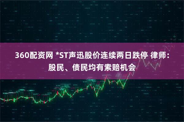 360配资网 *ST声迅股价连续两日跌停 律师:股民、债民均有索赔机会