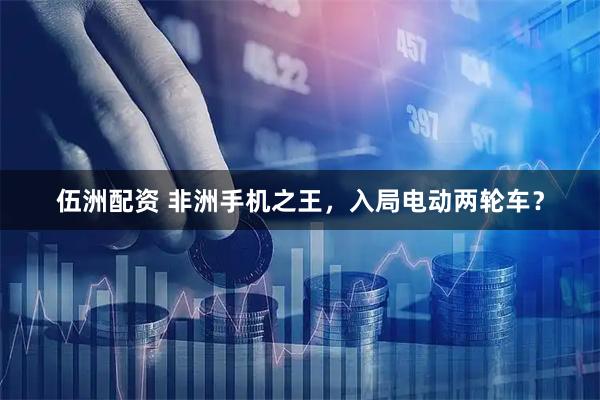 伍洲配资 非洲手机之王,入局电动两轮车?
