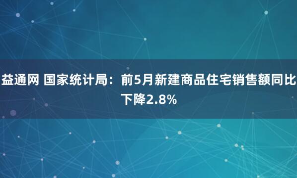 益通网 国家统计局:前5月新建商品住宅销售额同比下降2.8%