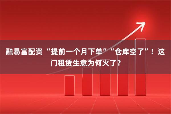 融易富配资 “提前一个月下单”“仓库空了”!这门租赁生意为何火了?