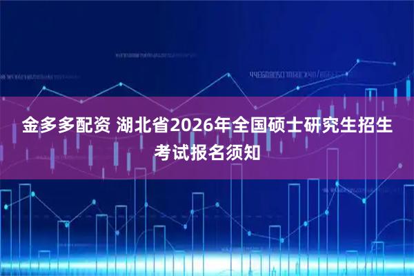 金多多配资 湖北省2026年全国硕士研究生招生考试报名须知