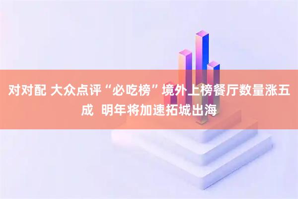 对对配 大众点评“必吃榜”境外上榜餐厅数量涨五成 明年将加速拓城出海