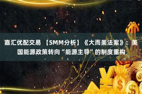 嘉汇优配交易 【SMM分析】《大而美法案》：美国能源政策转向“能源主导”的制度重构