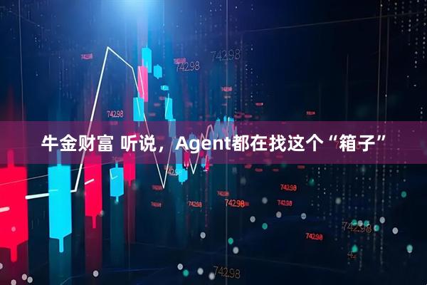 牛金财富 听说，Agent都在找这个“箱子”