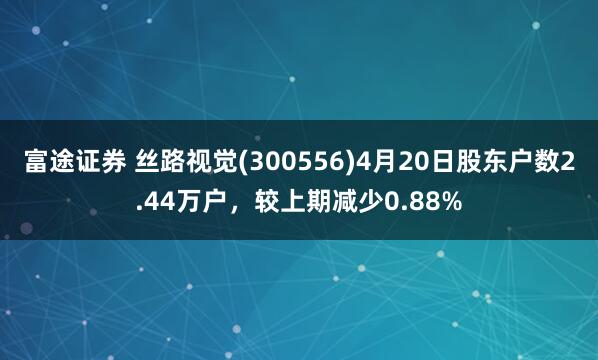 富途证券 丝路视觉(300556)4月20日股东户数2.44万户，较上期减少0.88%