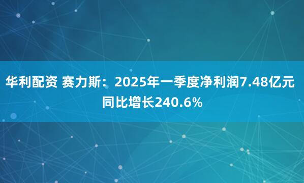 华利配资 赛力斯：2025年一季度净利润7.48亿元 同比增长240.6%