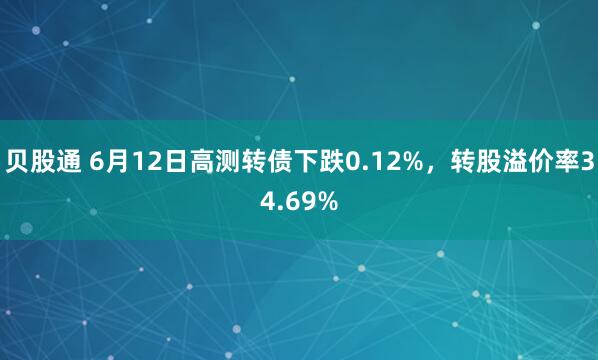 贝股通 6月12日高测转债下跌0.12%，转股溢价率34.69%