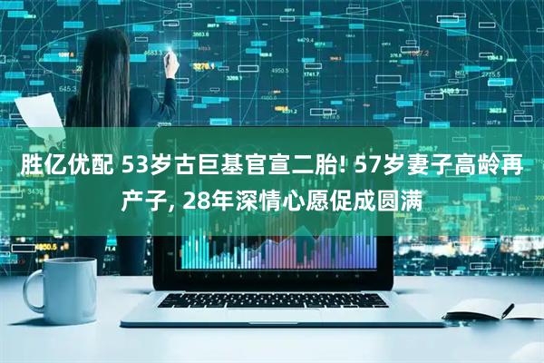 胜亿优配 53岁古巨基官宣二胎! 57岁妻子高龄再产子, 28年深情心愿促成圆满