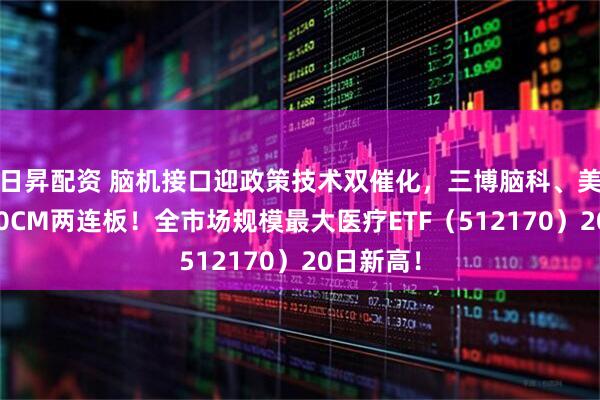 日昇配资 脑机接口迎政策技术双催化，三博脑科、美好医疗20CM两连板！全市场规模最大医疗ETF（512170）20日新高！