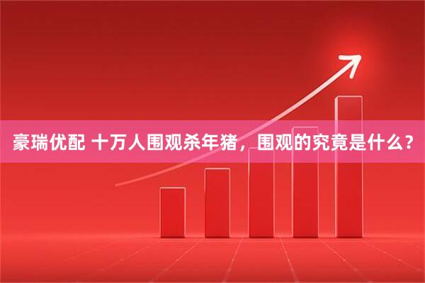 豪瑞优配 十万人围观杀年猪,围观的究竟是什么?