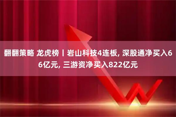 翻翻策略 龙虎榜丨岩山科技4连板, 深股通净买入66亿元, 三游资净买入822亿元