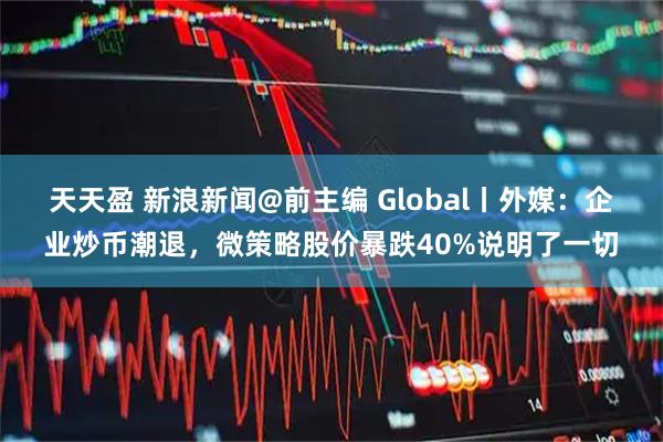 天天盈 新浪新闻@前主编 Global丨外媒：企业炒币潮退，微策略股价暴跌40%说明了一切