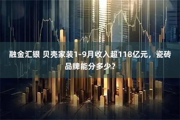 融金汇银 贝壳家装1-9月收入超118亿元，瓷砖品牌能分多少？