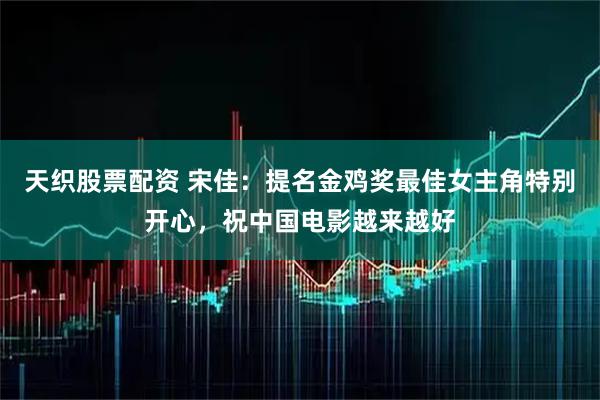 天织股票配资 宋佳：提名金鸡奖最佳女主角特别开心，祝中国电影越来越好