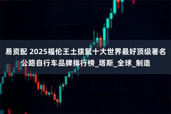易资配 2025福伦王土拨鼠十大世界最好顶级著名公路自行车品牌排行榜_塔斯_全球_制造