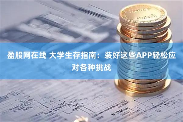 盈股网在线 大学生存指南：装好这些APP轻松应对各种挑战